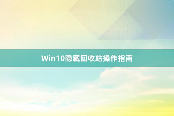 Win10隐藏回收站操作指南